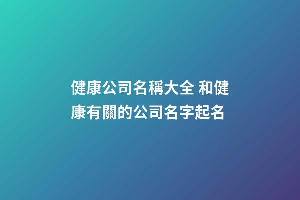 健康公司名稱大全 和健康有關的公司名字起名-第1張-公司起名-玄機派